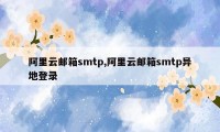 阿里云邮箱smtp,阿里云邮箱smtp异地登录