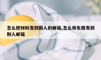 怎么把材料发到别人的邮箱,怎么将东西发到别人邮箱