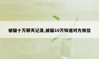 被骗十万聊天记录,被骗10万知道对方微信