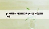 ps4原神邮箱哪里打开,ps4原神在哪里下载