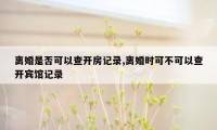 离婚是否可以查开房记录,离婚时可不可以查开宾馆记录