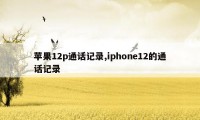 苹果12p通话记录,iphone12的通话记录