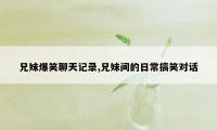 兄妹爆笑聊天记录,兄妹间的日常搞笑对话