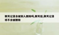 聊天记录会被别人删除吗,聊天后,聊天记录将不会被删除