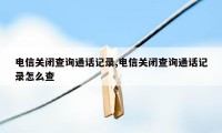 电信关闭查询通话记录,电信关闭查询通话记录怎么查