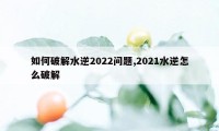 如何破解水逆2022问题,2021水逆怎么破解