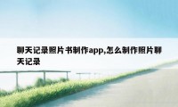 聊天记录照片书制作app,怎么制作照片聊天记录