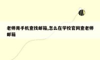 老师用手机查找邮箱,怎么在学校官网查老师邮箱