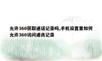 允许360获取通话记录吗,手机设置里如何允许360访问通讯记录