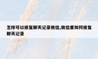 怎样可以修复聊天记录微信,微信里如何修复聊天记录