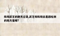 陈翔武艺的聊天记录,武艺和陈翔去基因检测的地方是哪?