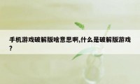 手机游戏破解版啥意思啊,什么是破解版游戏?