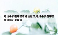 电话手表在哪里看通话记录,电话手表在哪里看通话记录查询