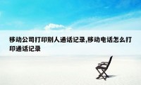 移动公司打印别人通话记录,移动电话怎么打印通话记录