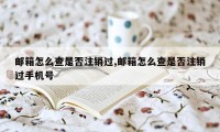 邮箱怎么查是否注销过,邮箱怎么查是否注销过手机号