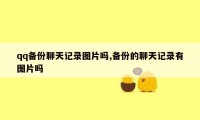 qq备份聊天记录图片吗,备份的聊天记录有图片吗