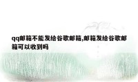 qq邮箱不能发给谷歌邮箱,邮箱发给谷歌邮箱可以收到吗