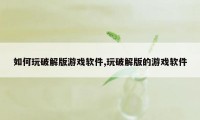 如何玩破解版游戏软件,玩破解版的游戏软件