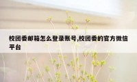 校团委邮箱怎么登录账号,校团委的官方微信平台