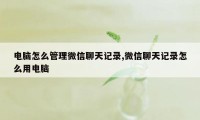 电脑怎么管理微信聊天记录,微信聊天记录怎么用电脑