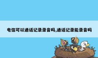 电信可以通话记录录音吗,通话记录能录音吗