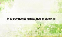 怎么更改fb的首选邮箱,fb怎么修改名字