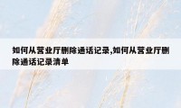 如何从营业厅删除通话记录,如何从营业厅删除通话记录清单