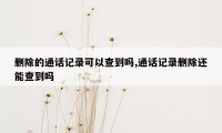 删除的通话记录可以查到吗,通话记录删除还能查到吗