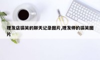 理发店搞笑的聊天记录图片,理发师的搞笑图片