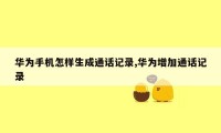 华为手机怎样生成通话记录,华为增加通话记录