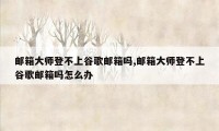 邮箱大师登不上谷歌邮箱吗,邮箱大师登不上谷歌邮箱吗怎么办