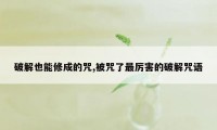 破解也能修成的咒,被咒了最厉害的破解咒语