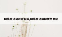 网络电话可以破解吗,网络电话破解版免登陆