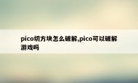 pico切方块怎么破解,pico可以破解游戏吗