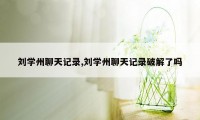 刘学州聊天记录,刘学州聊天记录破解了吗