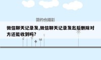 微信聊天记录发,微信聊天记录发出后删除对方还能收到吗?