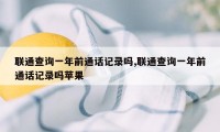 联通查询一年前通话记录吗,联通查询一年前通话记录吗苹果