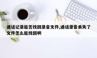 通话记录能否找回录音文件,通话录音丢失了文件怎么能找回啊