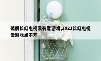 破解长虹电视没有爱游戏,2021长虹电视爱游戏点不开