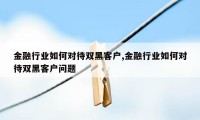 金融行业如何对待双黑客户,金融行业如何对待双黑客户问题