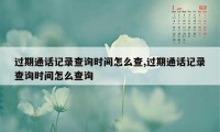 过期通话记录查询时间怎么查,过期通话记录查询时间怎么查询