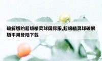 破解版的超级精灵球国际服,超级精灵球破解版不用登陆下载