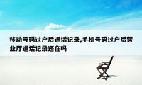 移动号码过户后通话记录,手机号码过户后营业厅通话记录还在吗