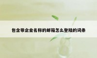 包含带企业名称的邮箱怎么登陆的词条