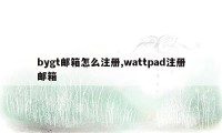 bygt邮箱怎么注册,wattpad注册邮箱