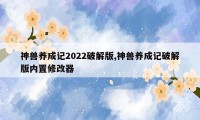 神兽养成记2022破解版,神兽养成记破解版内置修改器