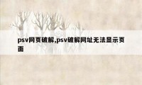 psv网页破解,psv破解网址无法显示页面