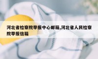 河北省检察院举报中心邮箱,河北省人民检察院举报信箱