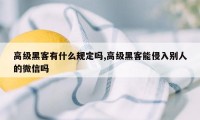 高级黑客有什么规定吗,高级黑客能侵入别人的微信吗