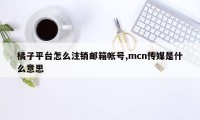 橘子平台怎么注销邮箱帐号,mcn传媒是什么意思